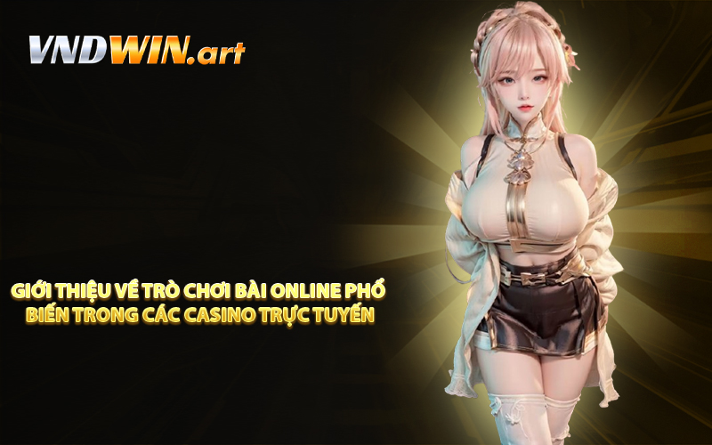 Giới thiệu về trò chơi bài online phổ biến trong các casino trực tuyến
