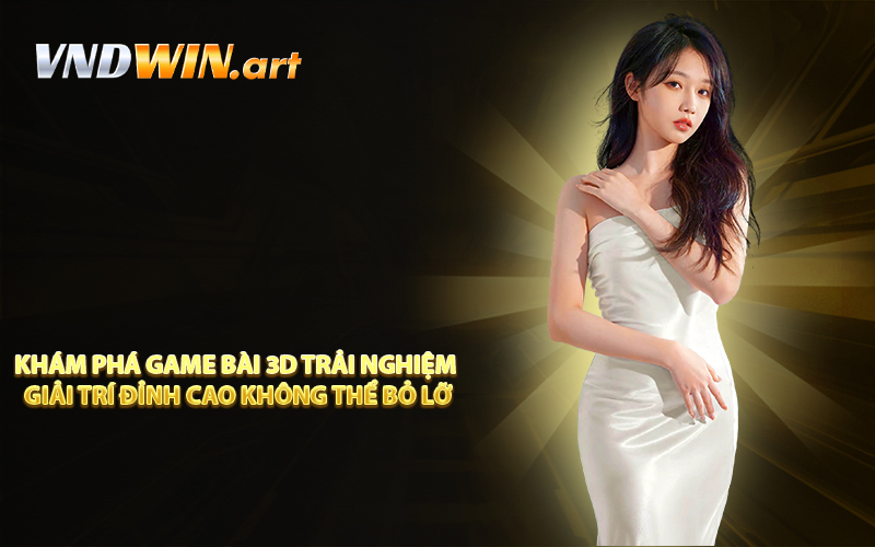 Khám phá Game bài 3D trải nghiệm giải trí đỉnh cao không thể bỏ lỡ