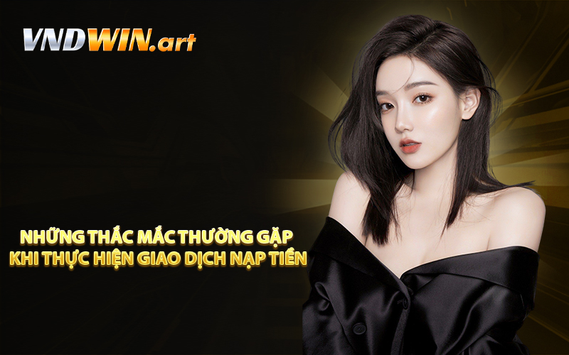 Những thắc mắc thường gặp khi thực hiện giao dịch nạp tiền
